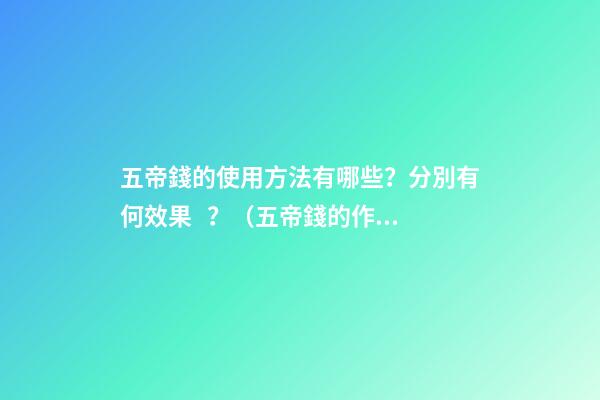 五帝錢的使用方法有哪些？分別有何效果？（五帝錢的作用和使用方法）